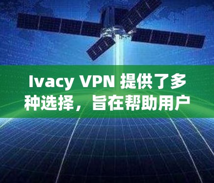 Ivacy VPN 提供了多种选择,旨在帮助用户安全、高效地进行VPN服务。以下是关于Ivacy VPN 的详细推荐