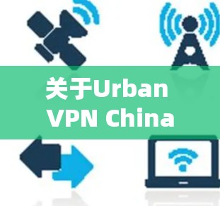 关于Urban VPN China线路和VPN的连接体验，这是一个比较有代表性的VPN服务，但具体情况可能会因地区和用户选择而有所不同。以下是一些常见的VPN线路和体验特点