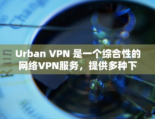 Urban VPN 是一个综合性的网络VPN服务,提供多种下载方式,支持 U 盘下载、网络连接和端到端(E2E)传输。以下是对其性能、服务器分析、安全性和隐私设置的详细总结