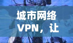 城市网络 VPN,让城市成为你的私人网络 城市网络 VPN,让城市成为你的私人网络