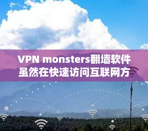 VPN monsters翻墙软件虽然在快速访问互联网方面表现出色，但其稳定性和使用便利性存在诸多问题。以下是对这些问题的系统性的分析