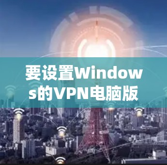 要设置Windows的VPN电脑版,您可以按照以下步骤操作