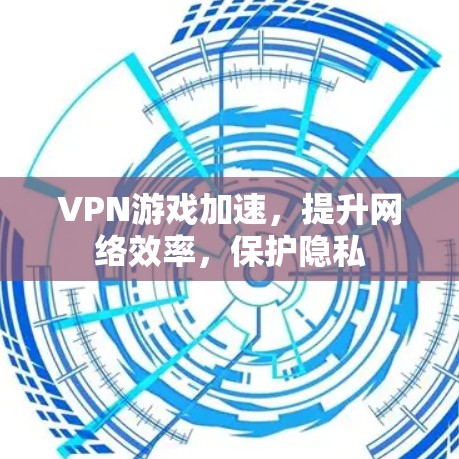 VPN游戏加速，提升网络效率，保护隐私