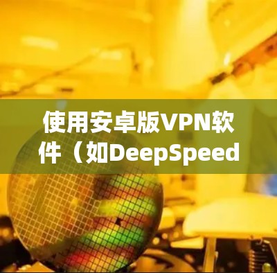 使用安卓版VPN软件(如DeepSpeed)进行VPN使用,可以有效地保护您的网络安全。以下是详细的使用步骤