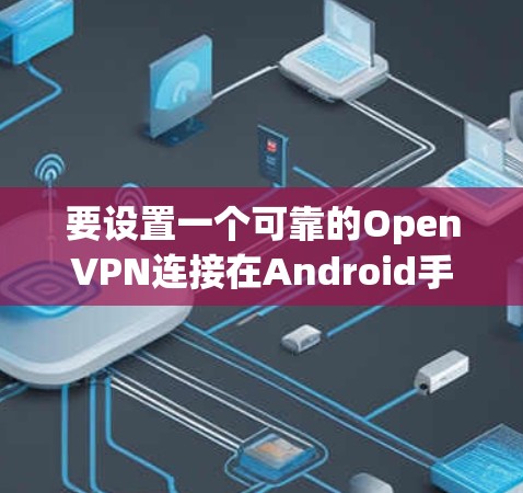 要设置一个可靠的OpenVPN连接在Android手机上,您可以按照以下步骤操作