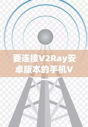 要连接V2Ray安卓版本的手机VPN,您可以按照以下步骤操作