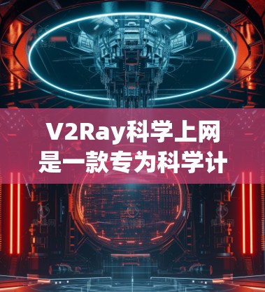 V2Ray科学上网是一款专为科学计算设计的VPN工具,旨在提供强大的加密和安全功能。以下是其详细介绍