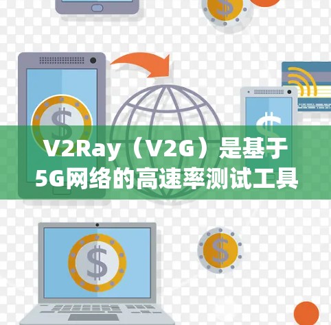V2Ray（V2G）是基于5G网络的高速率测试工具，主要用于评估设备和网络的速率性能。以下是关于V2Ray速率测试和线路性能分析的详细介绍