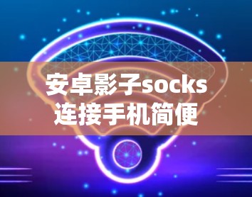 安卓影子socks连接手机简便