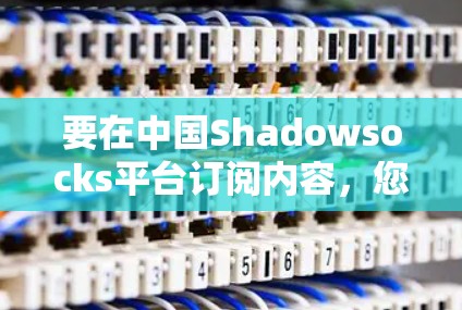 要在中国Shadowsocks平台订阅内容,您可以按照以下步骤操作