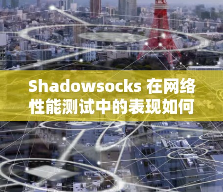 Shadowsocks 在网络性能测试中的表现如何?以下是对Shadowsocks 测试结果的详细分析和建议
