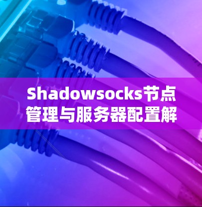 Shadowsocks节点管理与服务器配置解析