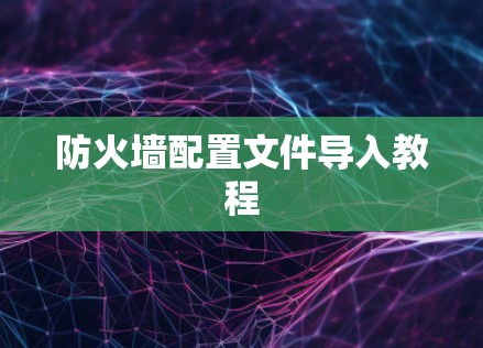 防火墙配置文件导入教程