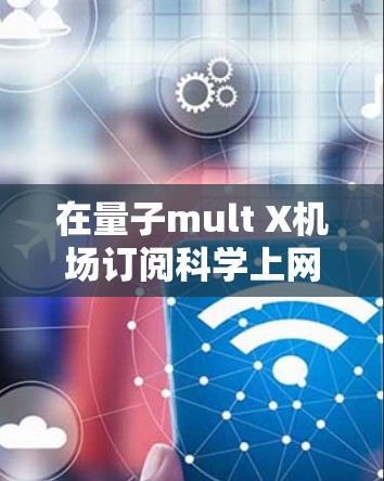 在量子mult X机场订阅科学上网服务，您可以按照以下步骤进行操作