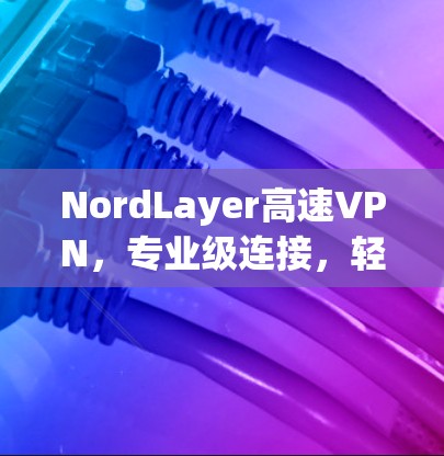 NordLayer高速VPN，专业级连接，轻松掌握网络