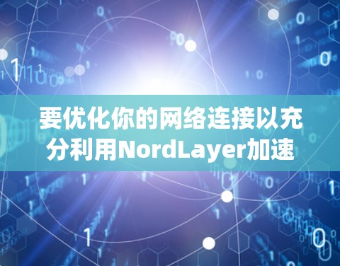 要优化你的网络连接以充分利用NordLayer加速协议,以下是一些步骤性的指导 要优化你的网络连接以充分利用NordLayer加速协议,以下是一些步骤性的指导