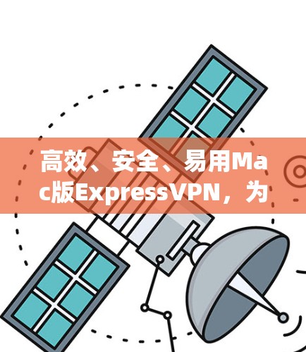 高效、安全、易用Mac版ExpressVPN,为Web端用户打造优质解决方案 高效、安全、易用Mac版ExpressVPN,为Web端用户打造优质解决方案