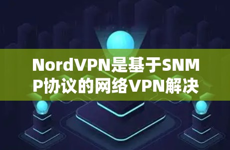 NordVPN是基于SNMP协议的网络VPN解决方案，支持复杂的网络配置和高可用性。以下是一些关于NordVPN节点切换和高速线路测试的建议