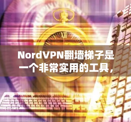 NordVPN翻墙<strong>梯子</strong>是一个非常实用的工具，它可以帮助用户绕过路由器或网线的限制，方便地连接到NordVPN。以下是关于NordVPN翻墙<strong>梯子</strong>的评测