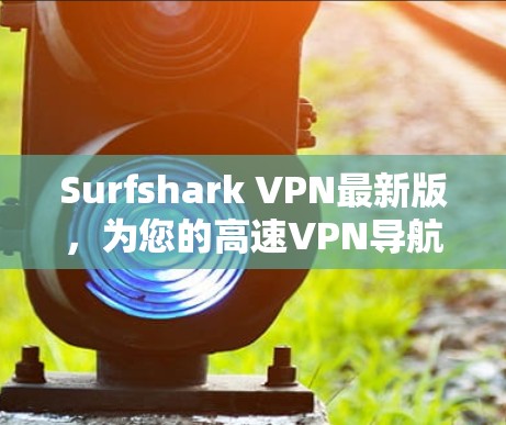 Surfshark VPN最新版，为您的高速VPN导航