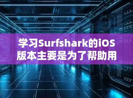 学习Surfshark的iOS版本主要是为了帮助用户在苹果设备上使用VPN服务，提升数据安全和隐私保护。以下是一步步的教程