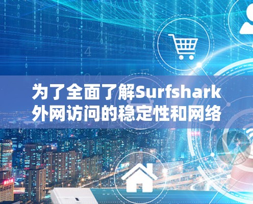 为了全面了解Surfshark外网访问的稳定性和网络体验，以下是综合分析