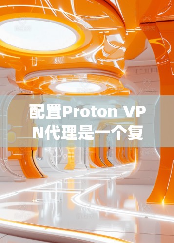 配置Proton VPN代理是一个复杂但系统性的过程，需要遵循以下步骤以确保网络的安全和高效访问