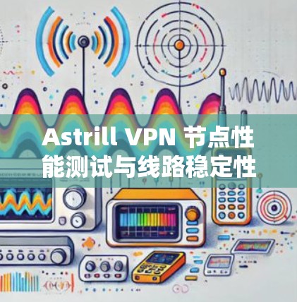 Astrill VPN 节点性能测试与线路稳定性评估