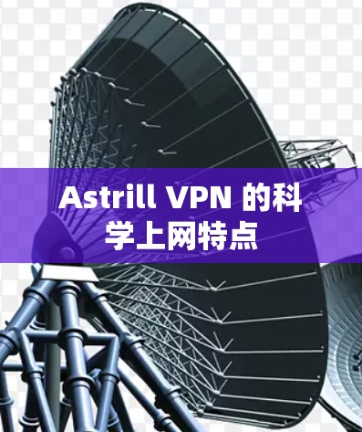 Astrill VPN 的<strong>科学上网</strong>特点