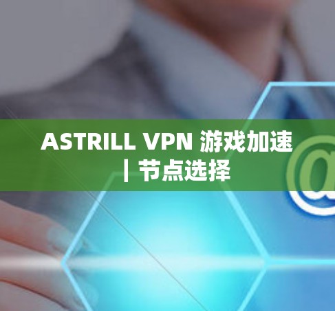 ASTRILL VPN 游戏加速｜节点选择