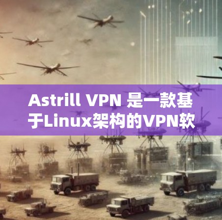 Astrill VPN 是一款基于Linux架构的VPN软件，支持多种网络类型，旨在提供安全、快速和稳定的网络连接。以下是关于Astrill VPN客户端的详细介绍
