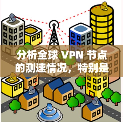 分析全球 VPN 节点的测速情况，特别是纯VPN节点的数据，可以分为以下几个步骤