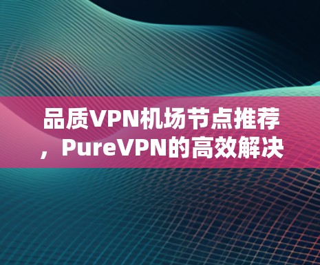 品质VPN机场节点推荐，PureVPN的高效解决方案