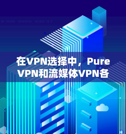 在VPN选择中，PureVPN和流媒体VPN各有千秋，取决于你的使用场景和需求。以下是对两者的主要区别和特点的分析，以及根据使用体验进行的评价