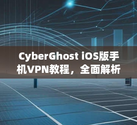 CyberGhost iOS版手机VPN教程,全面解析与最佳配置 CyberGhost iOS版手机VPN教程,全面解析与最佳配置