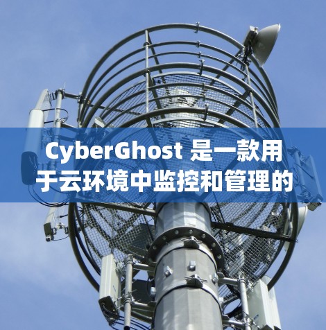 CyberGhost 是一款用于云环境中监控和管理的工具，其节点切换和线路测试功能主要涉及网络环境的监控和调整。以下是对该工具的详细总结