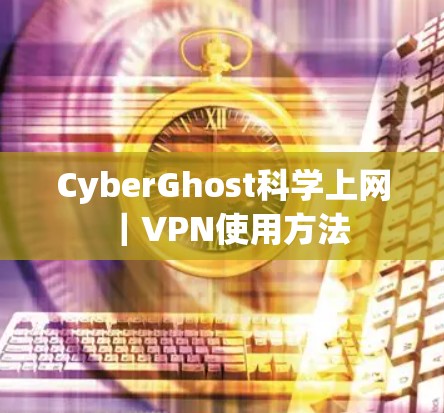 CyberGhost<strong>科学上网</strong>｜VPN使用方法