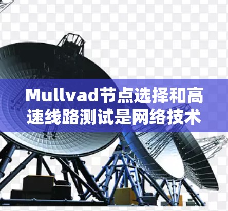 Mullvad节点选择和高速线路测试是网络技术中的关键环节，共同为优化和稳定网络性能提供了重要支持