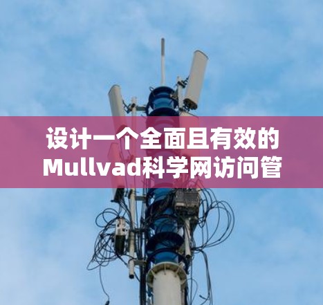 设计一个全面且有效的Mullvad科学网访问管理方案需要从多个方面进行规划和实施，确保访问权限的合理分配、访问控制的高效执行以及日志管理的准确性。以下是详细的步骤