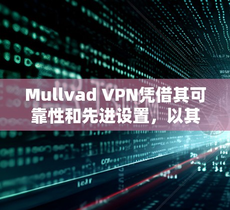 Mullvad VPN凭借其可靠性和先进设置，以其卓越的稳定连接体验在隐私和安全性领域表现出色。以下是对其稳定连接体验的详细评价