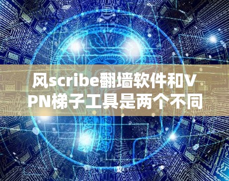 风scribe翻墙软件和VPN<strong>梯子</strong>工具是两个不同的工具，每个都有其独特的功能和应用场景。以下是它们的区别、使用场景及推荐使用场景
