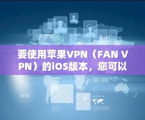要使用苹果VPN（FAN VPN）的iOS版本，您可以按照以下步骤进行