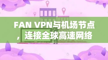FAN VPN与机场节点，连接全球高速网络的最佳选择