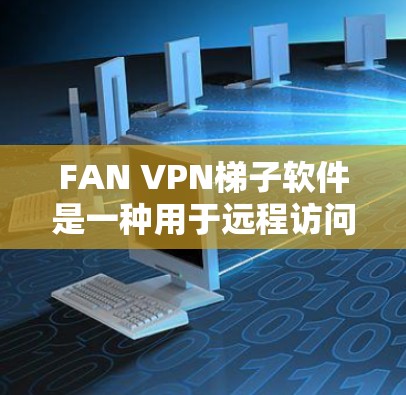 FAN VPN<strong>梯子</strong>软件是一种用于远程访问网络设备的工具，适合需要远程登录、远程访问特定服务器或设备的用户。以下是对FAN VPN<strong>梯子</strong>软件的详细评测