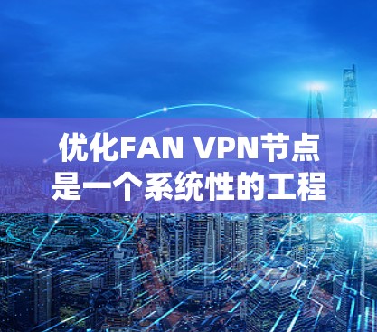 优化FAN VPN节点是一个系统性的工程，需要全面分析和优化各个节点。以下是一个结构化的优化方案