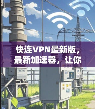 快连VPN最新版，最新加速器，让你轻松连接到互联网