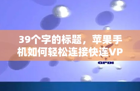 39个字的标题，苹果手机如何轻松连接快连VPN