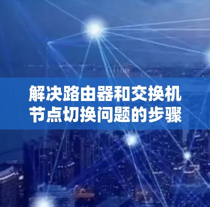 解决路由器和交换机节点切换问题的步骤 解决路由器和交换机节点切换问题的步骤