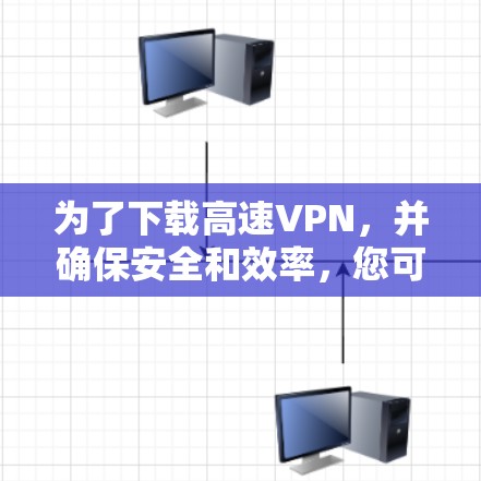 为了下载高速VPN，并确保安全和效率，您可以按照以下步骤进行