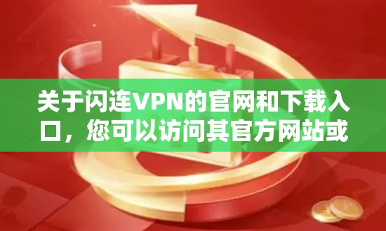 关于闪连VPN的官网和下载入口,您可以访问其官方网站或直接在合法的VPN下载网站上下载。以下是闪连VPN的主要信息和下载链接 关于闪连VPN的官网和下载入口,您可以访问其官方网站或直接在合法的VPN下载网站上下载。以下是闪连VPN的主要信息和下载链接